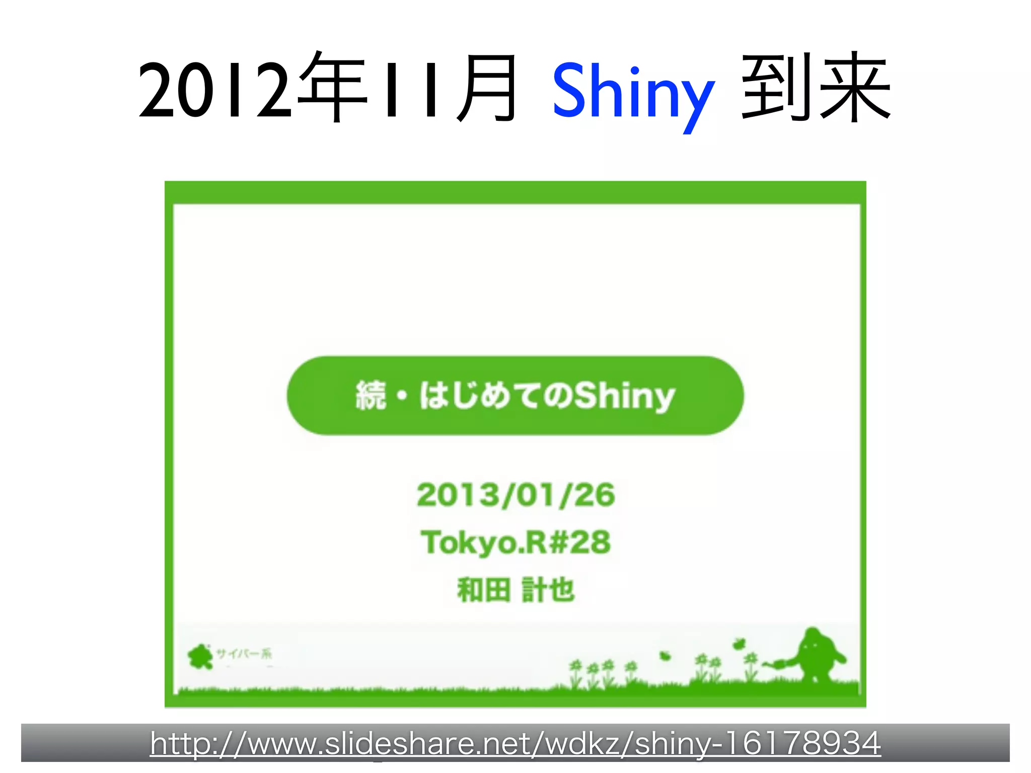 2012年11月 Shiny 到来
http://www.slideshare.net/wdkz/shiny-16178934
 