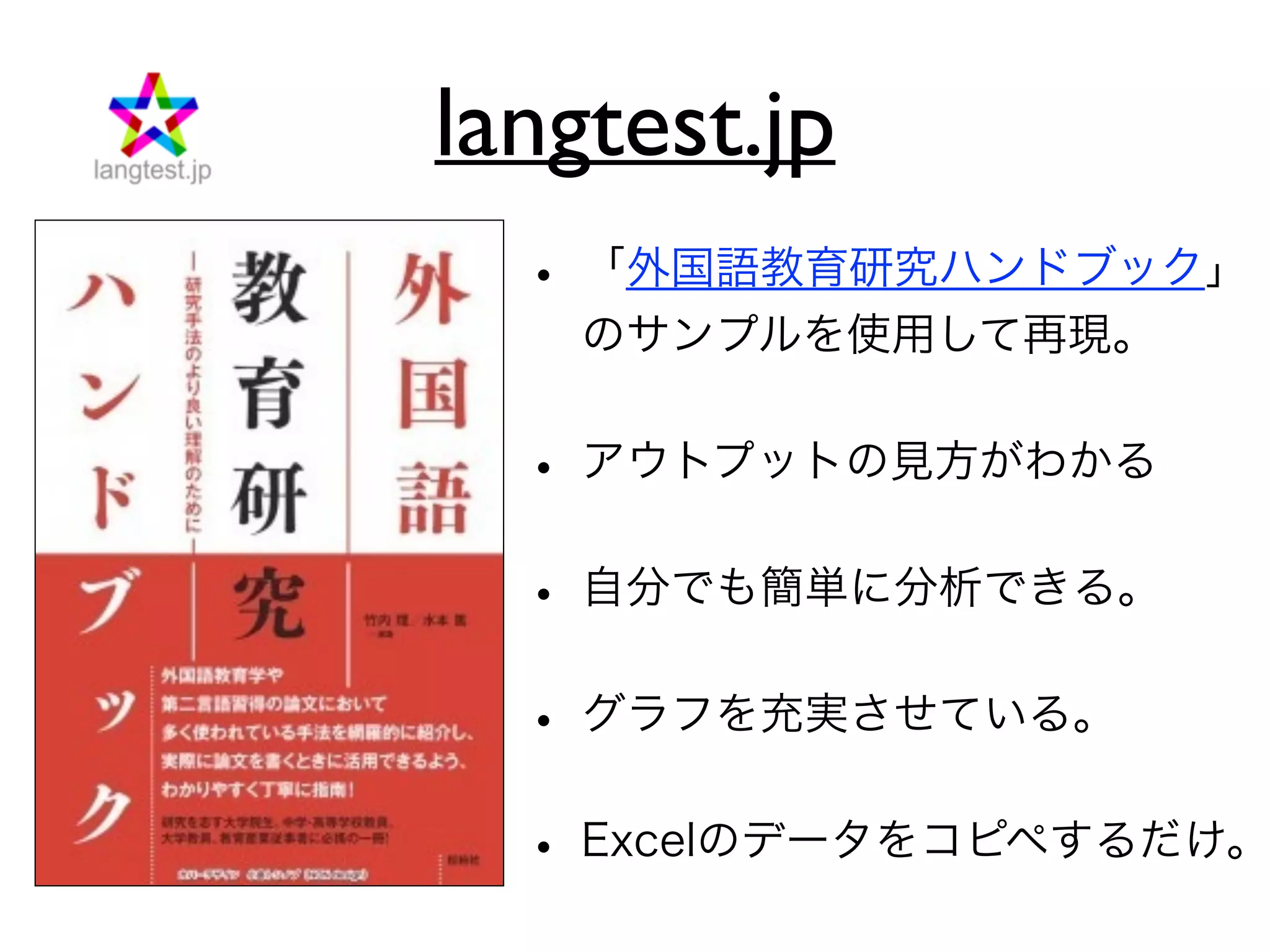• 「外国語教育研究ハンドブック」
のサンプルを使用して再現。
• アウトプットの見方がわかる
• 自分でも簡単に分析できる。
• グラフを充実させている。
• Excelのデータをコピペするだけ。
langtest.jp
 