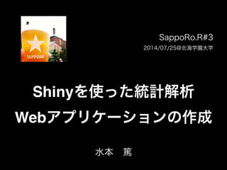 Shinyを使った統計解析 
Webアプリケーションの作成
SappoRo.R#3
2014/07/25@北海学園大学
水本 篤
 