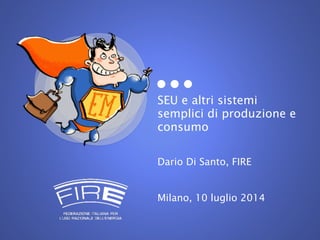 SEU e altri sistemi
semplici di produzione e
consumo
Dario Di Santo, FIRE
Milano, 10 luglio 2014
 