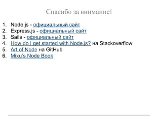 Спасибо за внимание!
1. Node.js - официальный сайт
2. Express.js - официальный сайт
3. Sails - официальный сайт
4. How do I get started with Node.js? на Stackoverflow
5. Art of Node на GitHub
6. Mixu’s Node Book
 