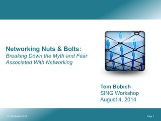 Page 1
Networking Nuts & Bolts:
Breaking Down the Myth and Fear
Associated With Networking
Tom Bobich
SING Workshop
August 4, 2014
© Tom Bobich 2014
 