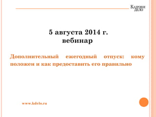 5 августа 2014 г.
вебинар
Дополнительный ежегодный отпуск: кому
положен и как предоставить его правильно
www.kdelo.ru
 