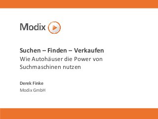 Suchen – Finden – Verkaufen
Wie Autohäuser die Power von
Suchmaschinen nutzen
Derek Finke
Modix GmbH
 