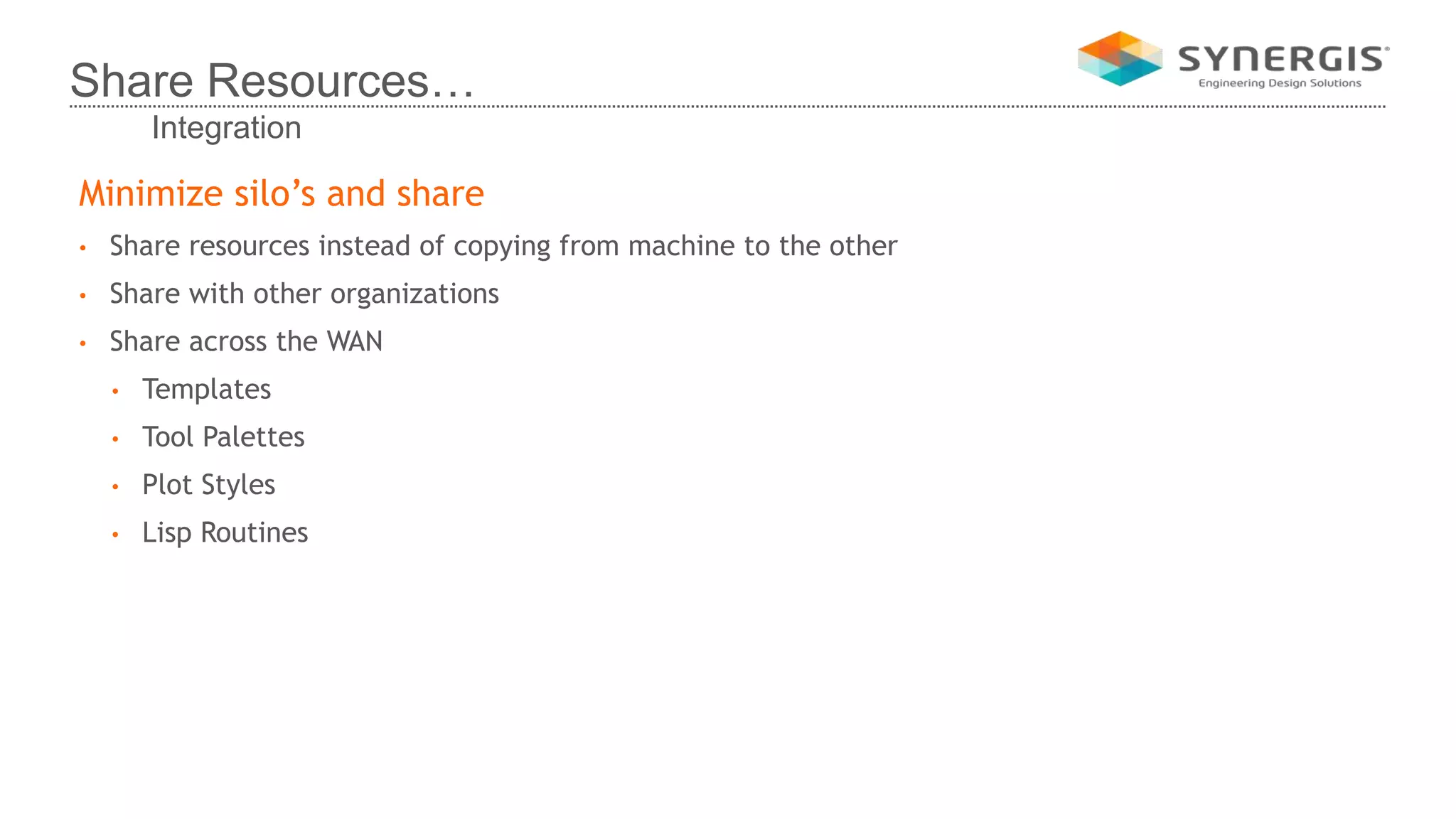 Minimize silo’s and share
• Share resources instead of copying from machine to the other
• Share with other organizations
• Share across the WAN
• Templates
• Tool Palettes
• Plot Styles
• Lisp Routines
Share Resources…
Integration
 