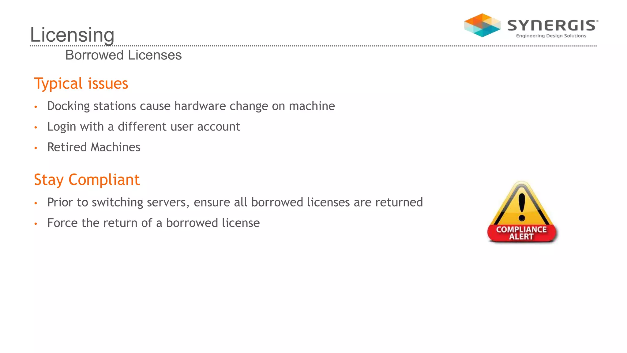 Typical issues
• Docking stations cause hardware change on machine
• Login with a different user account
• Retired Machines
Stay Compliant
• Prior to switching servers, ensure all borrowed licenses are returned
• Force the return of a borrowed license
Licensing
Borrowed Licenses
 