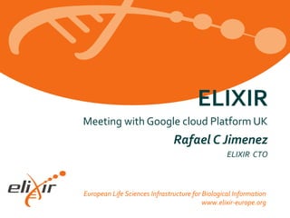 European Life Sciences Infrastructure for Biological Information
www.elixir-europe.org
Meeting with Google cloud Platform UK
Rafael C Jimenez
ELIXIR CTO
ELIXIR
 