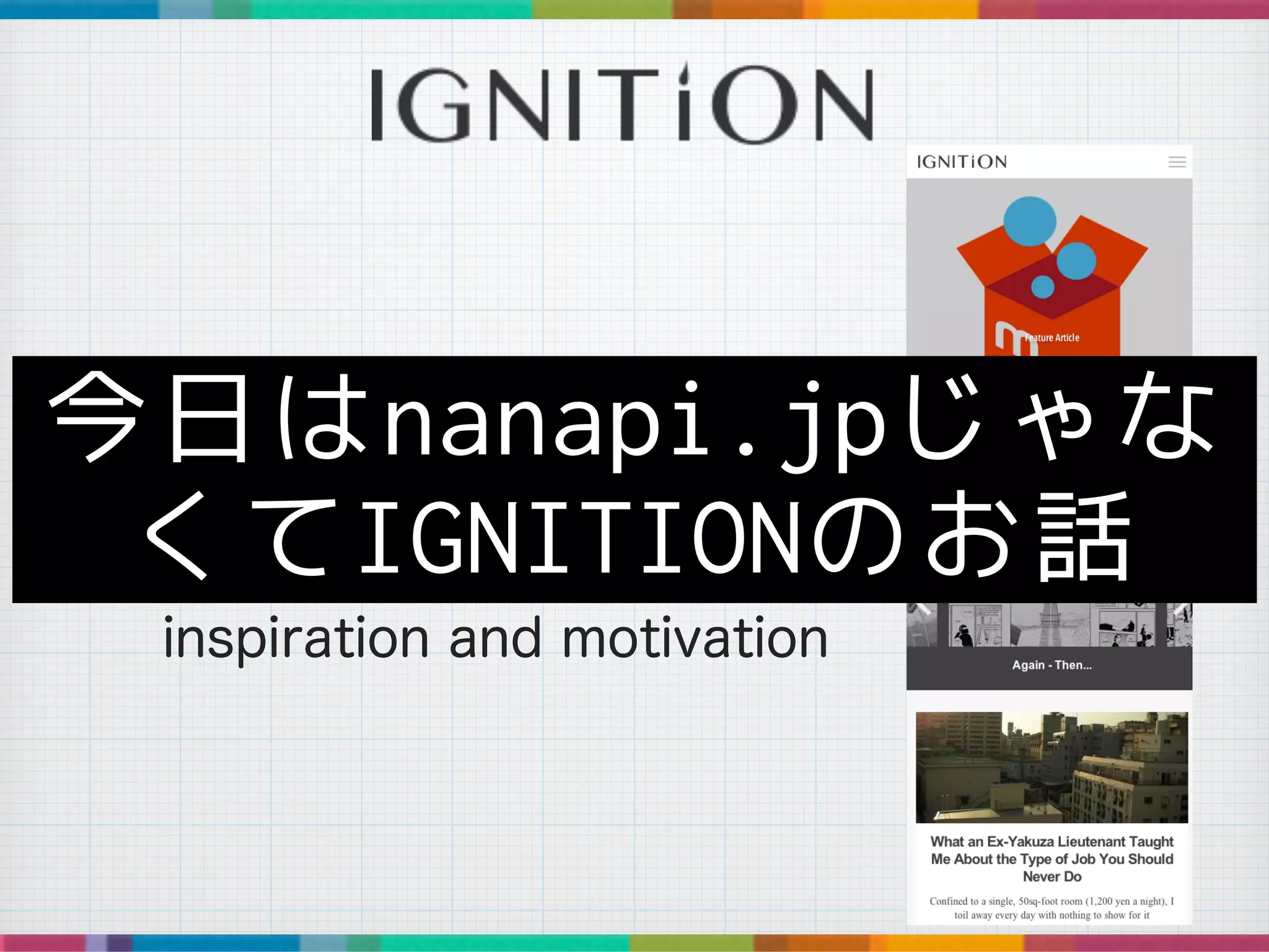 http://ignition.co/
Your everyday source for
inspiration and motivation
今日はnanapi.jpじゃな
くてIGNITIONのお話
 