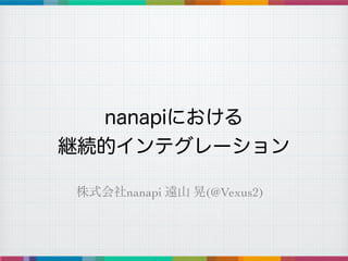株式会社nanapi 遠山 晃(@Vexus2)
nanapiにおける
継続的インテグレーション
 