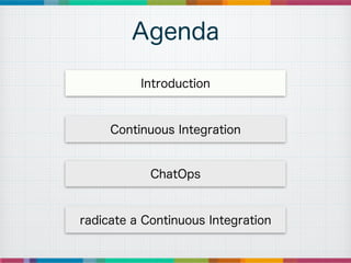 Agenda
Introduction
Continuous Integration
ChatOps
radicate a Continuous Integration
 