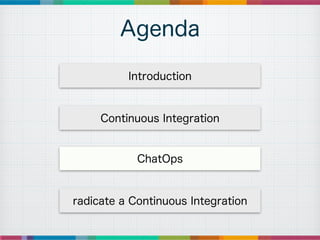 Agenda
Introduction
Continuous Integration
ChatOps
radicate a Continuous Integration
 