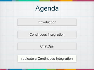 Agenda
Introduction
Continuous Integration
ChatOps
radicate a Continuous Integration
 