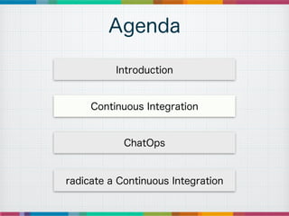 Agenda
ChatOps
radicate a Continuous Integration
Introduction
Continuous Integration
 