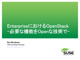 EnterpriseにおけるOpenStack 
-必要な機能をOpenな技術で-
Ryo Murakawa
Technical Sales Manager
Rmurakawa@suse.com
 