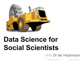 With Dr Ian Hopkinson 
Data Science for Social Scientists 
LJMU 2014-09-12 
ian@scraperwiki.com  