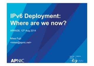 Issue Date: 
Revision: 
IPv6 Deployment: 
Where are we now? 
APAN38, 12th Aug 2014 
Miwa Fujii 
<miwa@apnic.net> 
11/08/2014 
5 
 