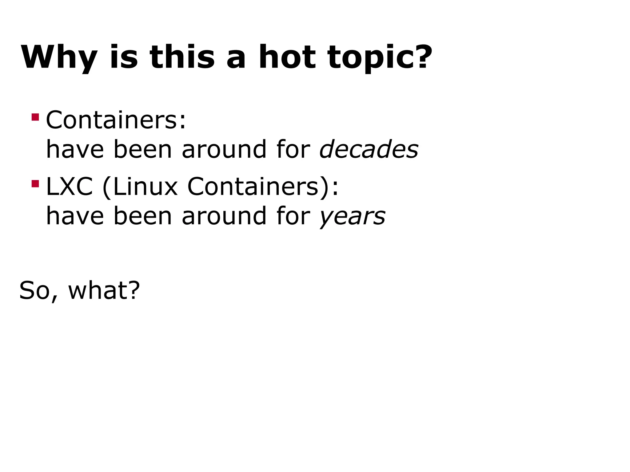 Why is this a hot topic?
 Containers:
have been around for decades
 LXC (Linux Containers):
have been around for years
So, what?
 