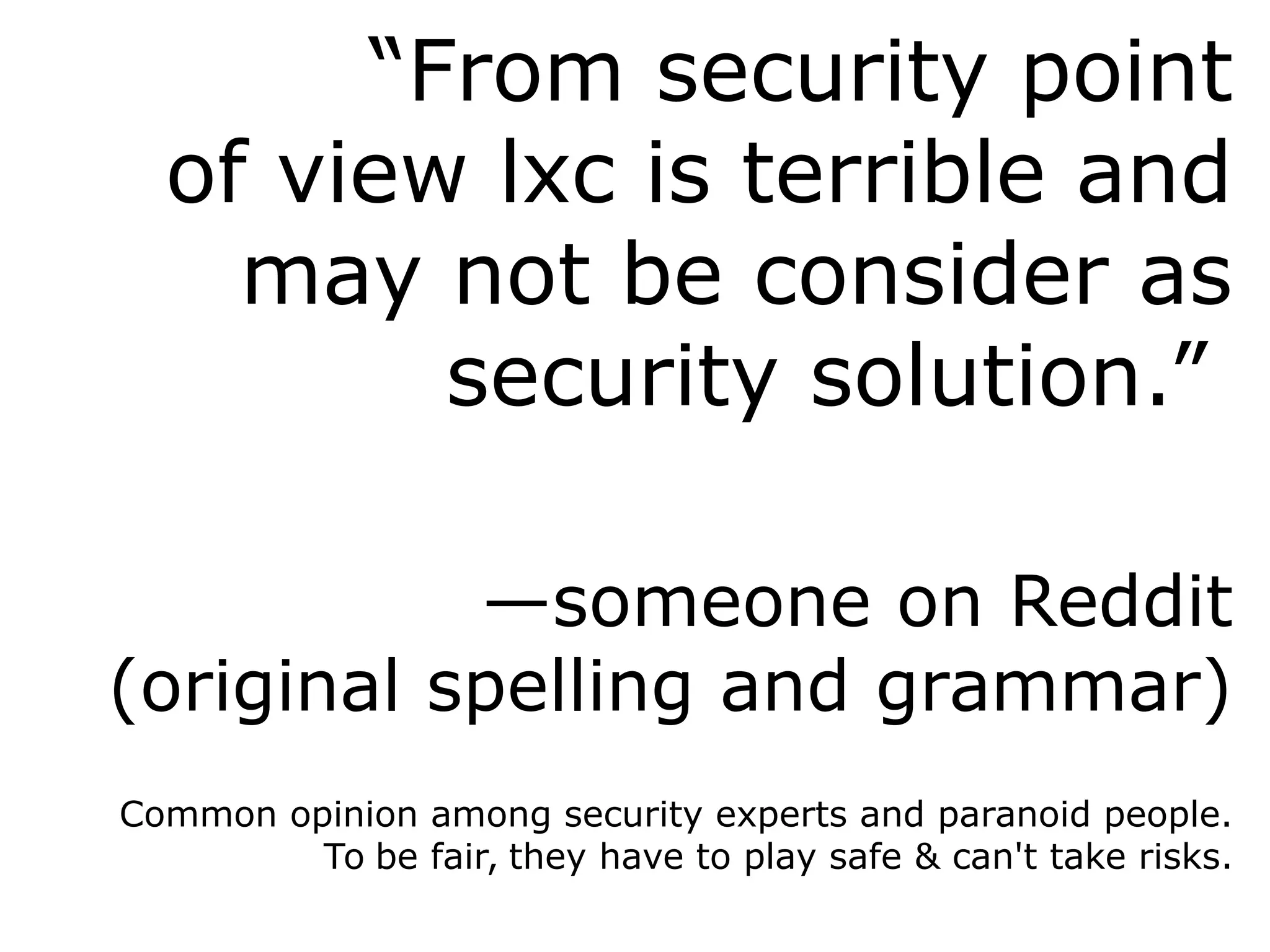 “From security point
of view lxc is terrible and
may not be consider as
security solution.”
—someone on Reddit
(original spelling and grammar)
Common opinion among security experts and paranoid people.
To be fair, they have to play safe & can't take risks.
 
