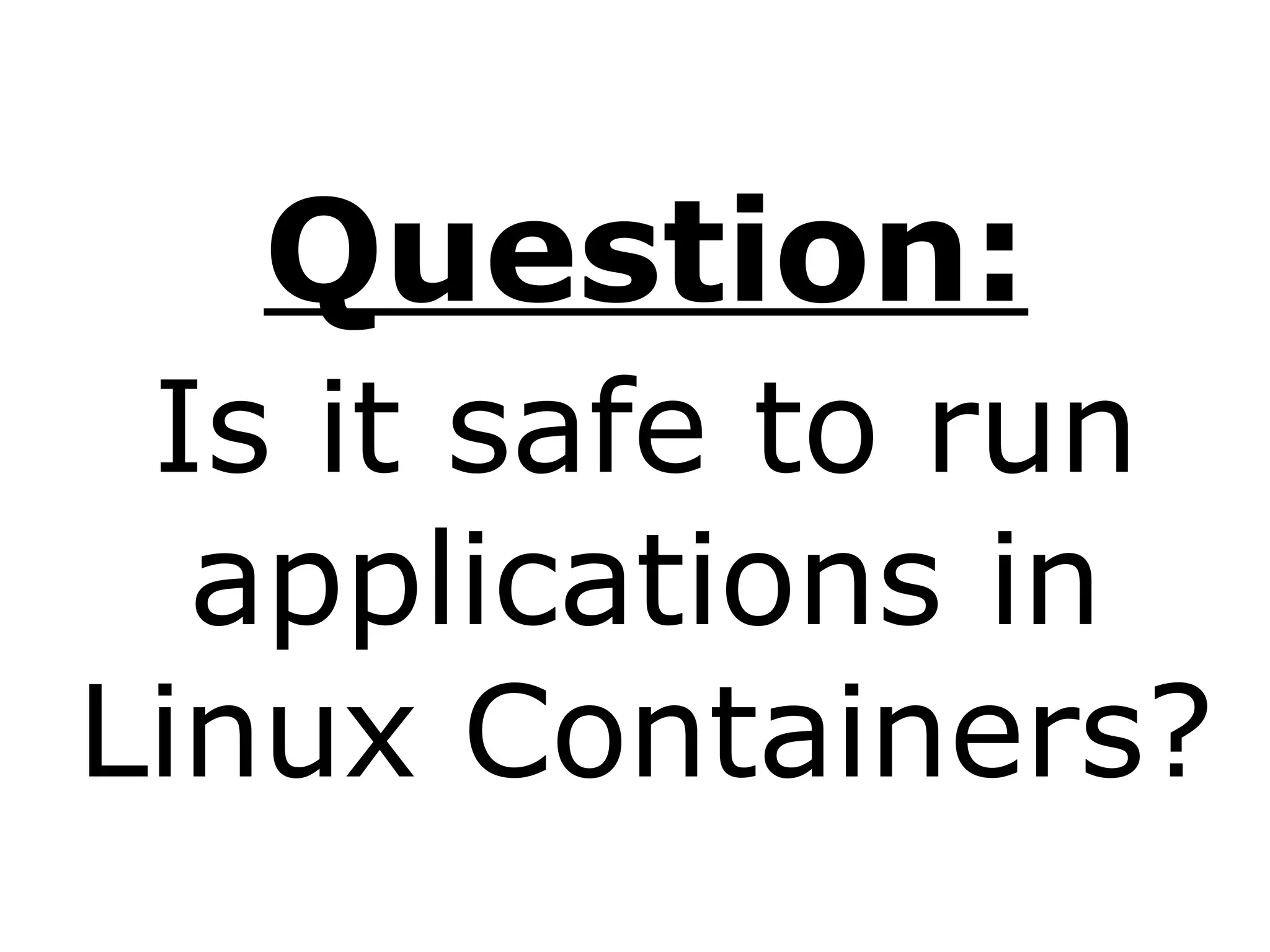 Question:
Is it safe to run
applications in
Linux Containers?
 
