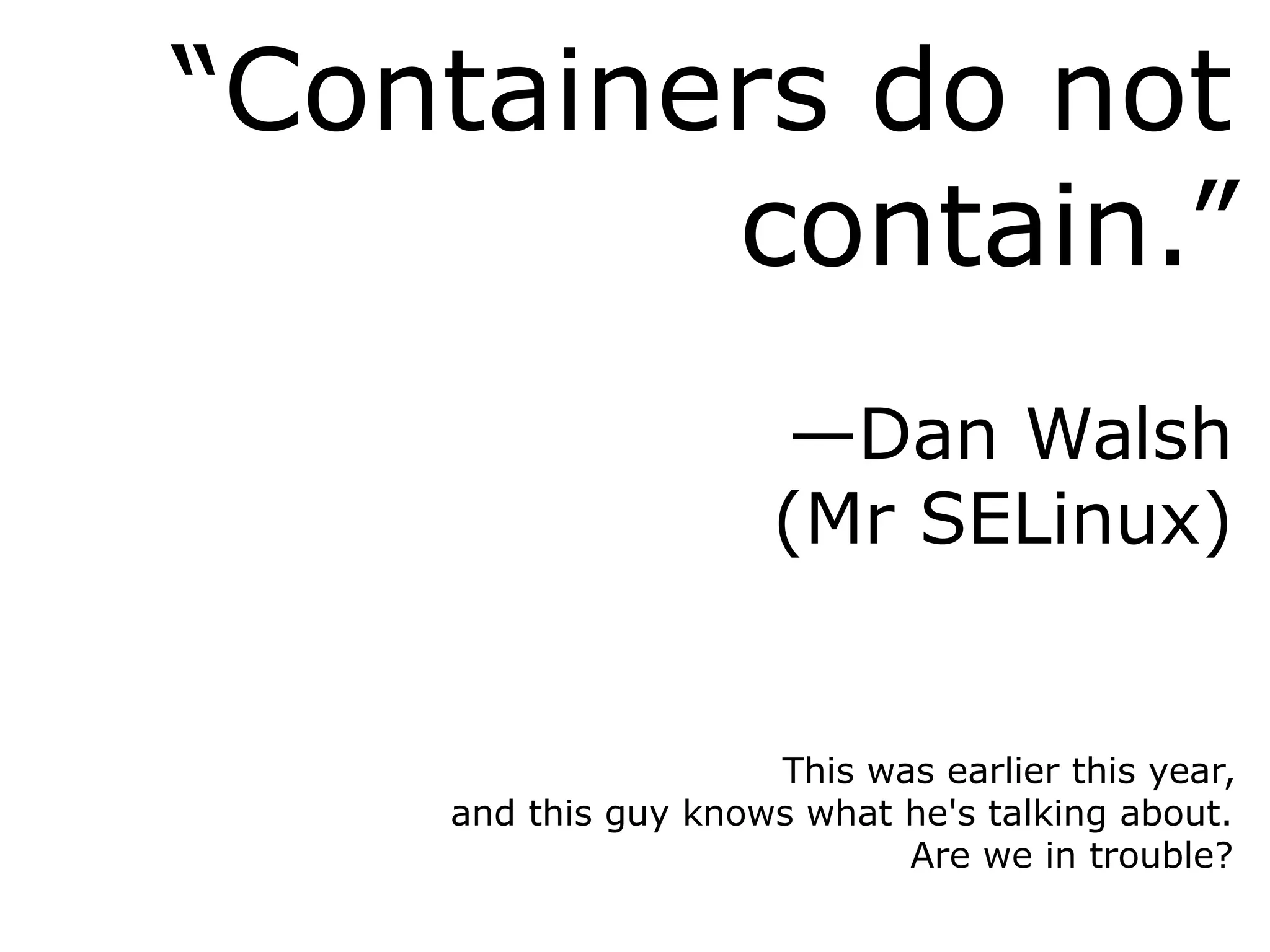 “Containers do not
contain.”
—Dan Walsh
(Mr SELinux)
This was earlier this year,
and this guy knows what he's talking about.
Are we in trouble?
 