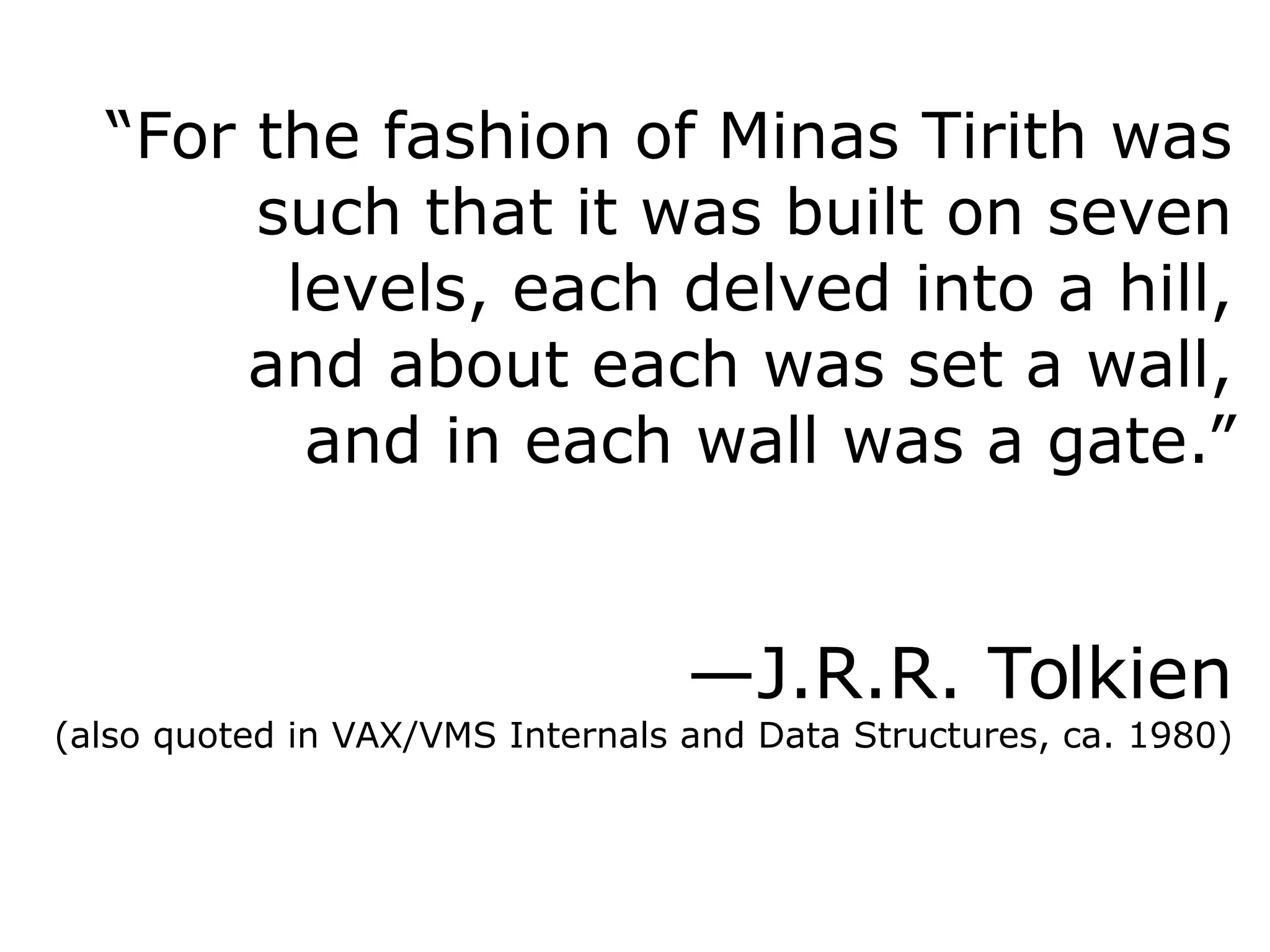 “For the fashion of Minas Tirith was
such that it was built on seven
levels, each delved into a hill,
and about each was set a wall,
and in each wall was a gate.”
—J.R.R. Tolkien
(also quoted in VAX/VMS Internals and Data Structures, ca. 1980)
 