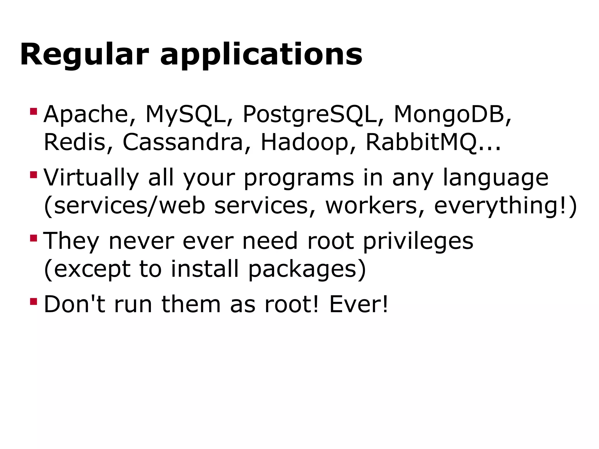 Regular applications
 Apache, MySQL, PostgreSQL, MongoDB,
Redis, Cassandra, Hadoop, RabbitMQ...
 Virtually all your programs in any language
(services/web services, workers, everything!)
 They never ever need root privileges
(except to install packages)
 Don't run them as root! Ever!
 
