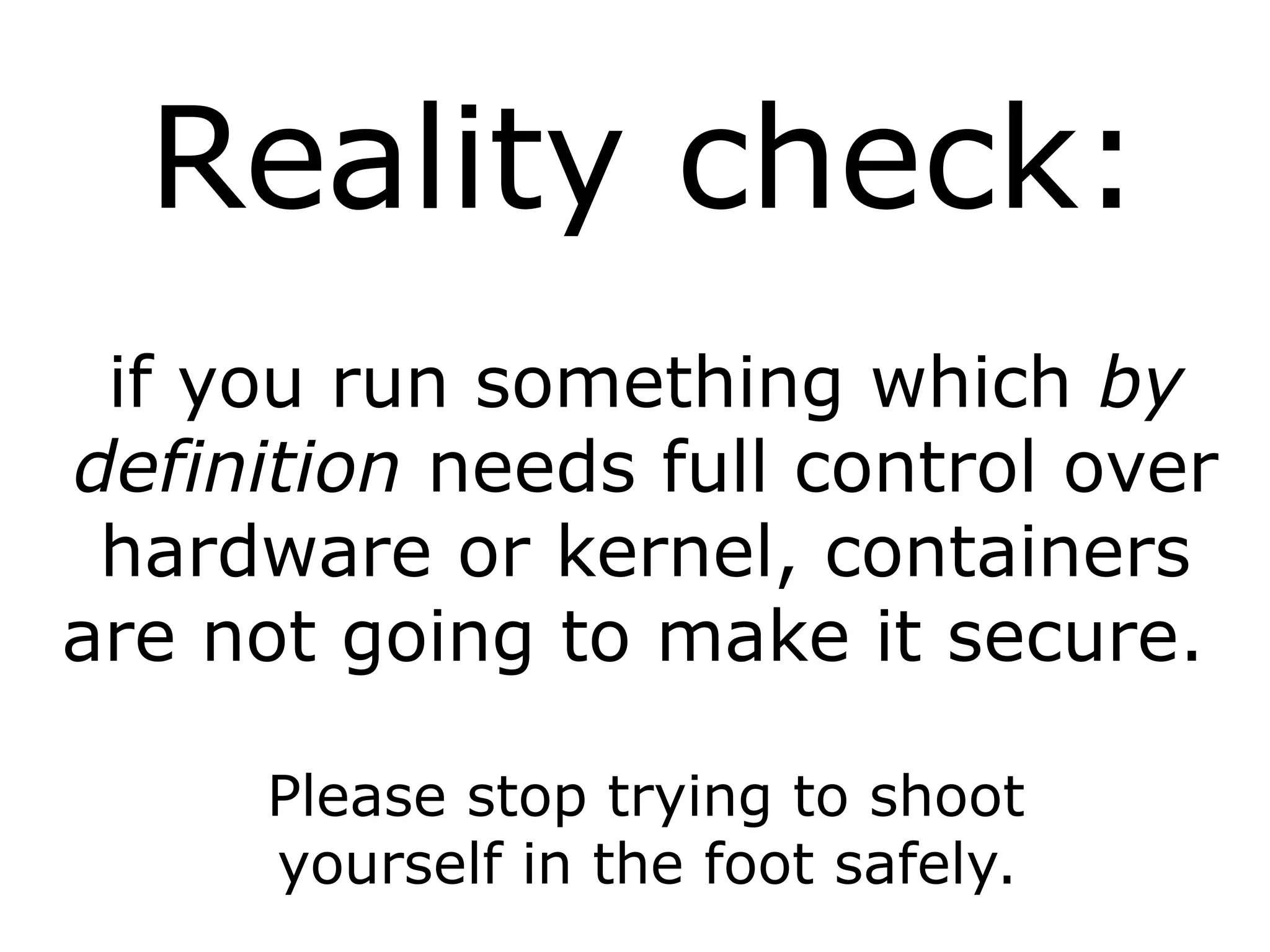 Reality check:
if you run something which by
definition needs full control over
hardware or kernel, containers
are not going to make it secure.
Please stop trying to shoot
yourself in the foot safely.
 
