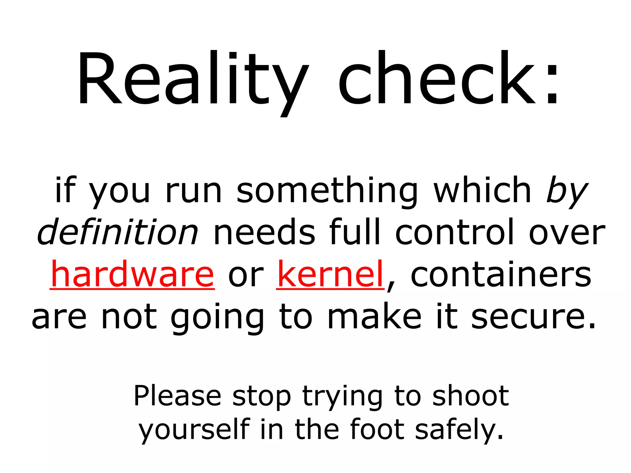 Reality check:
if you run something which by
definition needs full control over
hardware or kernel, containers
are not going to make it secure.
Please stop trying to shoot
yourself in the foot safely.
 