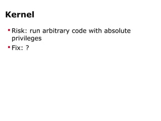 Kernel
 Risk: run arbitrary code with absolute
privileges
 Fix: ?
 