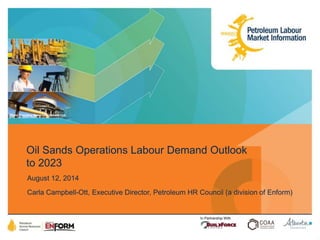 Photo Courtesy Syncrude Canada Ltd. 
Oil Sands Operations Labour Demand Outlook 
to 2023 
August 12, 2014 
Carla Campbell-Ott, Executive Director, Petroleum HR Council (a division of Enform) 
In Partnership With 
 