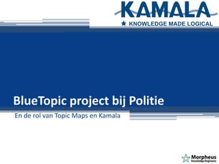 En de rol van Topic Maps en Kamala
BlueTopic project bij Politie
 