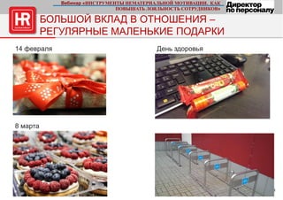 13 стр.
БОЛЬШОЙ ВКЛАД В ОТНОШЕНИЯ –
РЕГУЛЯРНЫЕ МАЛЕНЬКИЕ ПОДАРКИ
День здоровья
8 марта
14 февраля
Вебинар «ИНСТРУМЕНТЫ НЕМАТЕРИАЛЬНОЙ МОТИВАЦИИ. КАК
ПОВЫШАТЬ ЛОЯЛЬНОСТЬ СОТРУДНИКОВ»
 