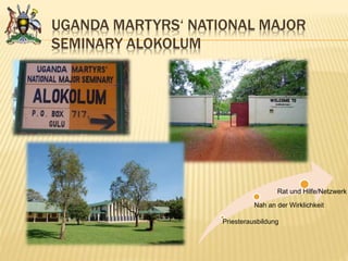 UGANDA MARTYRS‘ NATIONAL MAJOR
SEMINARY ALOKOLUM
Priesterausbildung
Nah an der Wirklichkeit
Rat und Hilfe/Netzwerk
 