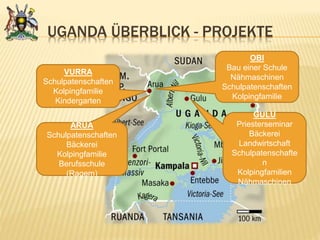 UGANDA ÜBERBLICK - PROJEKTE
ARUA
Schulpatenschaften
Bäckerei
Kolpingfamilie
Berufsschule
(Ragem)
VURRA
Schulpatenschaften
Kolpingfamilie
Kindergarten
OBI
Bau einer Schule
Nähmaschinen
Schulpatenschaften
Kolpingfamilie
GULU
Priesterseminar
Bäckerei
Landwirtschaft
Schulpatenschafte
n
Kolpingfamilien
Nähmaschinen
 