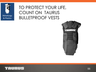 TO PROTECT YOUR LIFE,
COUNT ON TAURUS
BULLETPROOF VESTS
55
Metallurgy
& Plastics
 