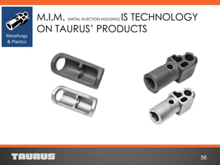 M.I.M. (METAL INJECTION MOLDING) IS TECHNOLOGY
ON TAURUS’ PRODUCTS
56
Metallurgy
& Plastics
 