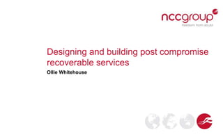 Designing and building post compromise
recoverable services
Ollie Whitehouse
 