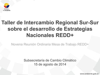 Taller de Intercambio Regional Sur-Sur sobre el desarrollo de Estrategias Nacionales REDD+ 
Novena Reunión Ordinaria Mesa de Trabajo REDD+ 
Subsecretaría de Cambio Climático 
15 de agosto de 2014  