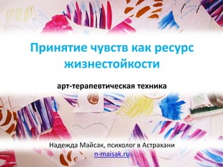 Надежда Майсак, психолог в Астрахани
n-maisak.ru
Принятие чувств как ресурс
жизнестойкости
арт-терапевтическая техника
 