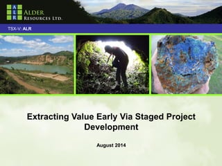 1 
TSX-V: ALR 
Extracting Value Early Via Staged Project Development August 2014  