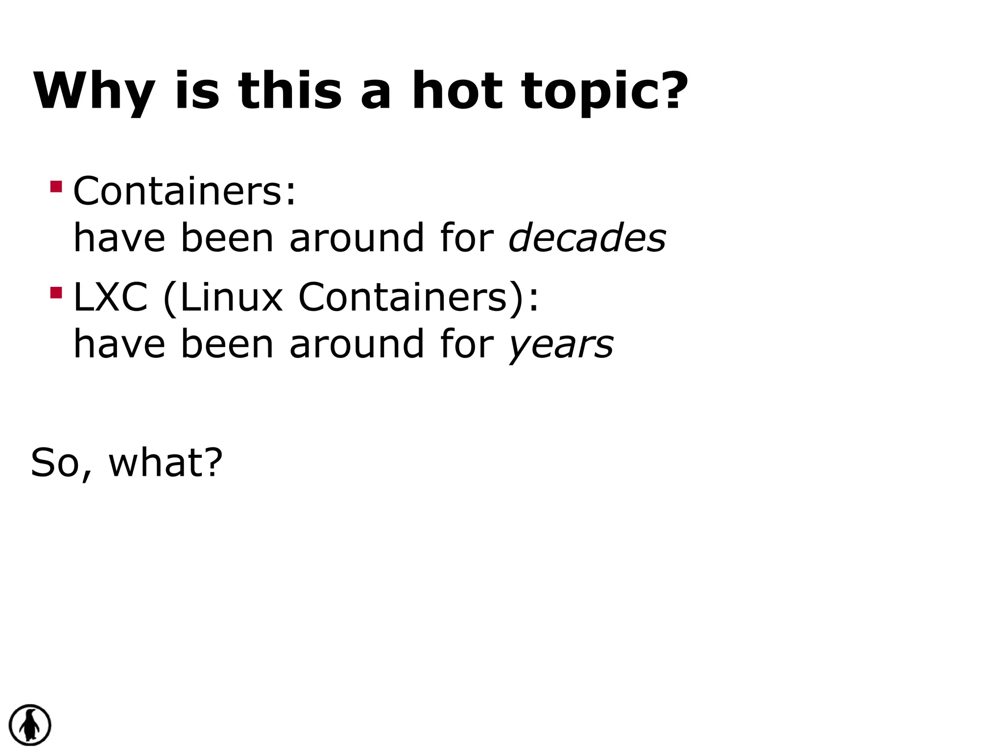 Why is this a hot topic?
 Containers:
have been around for decades
 LXC (Linux Containers):
have been around for years
So, what?
 