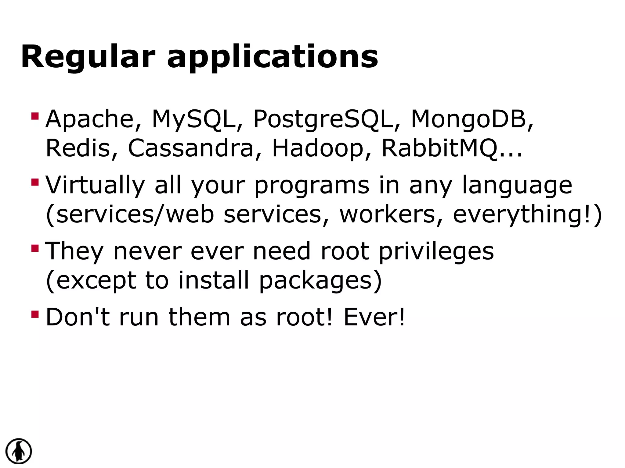 Regular applications
 Apache, MySQL, PostgreSQL, MongoDB,
Redis, Cassandra, Hadoop, RabbitMQ...
 Virtually all your programs in any language
(services/web services, workers, everything!)
 They never ever need root privileges
(except to install packages)
 Don't run them as root! Ever!
 