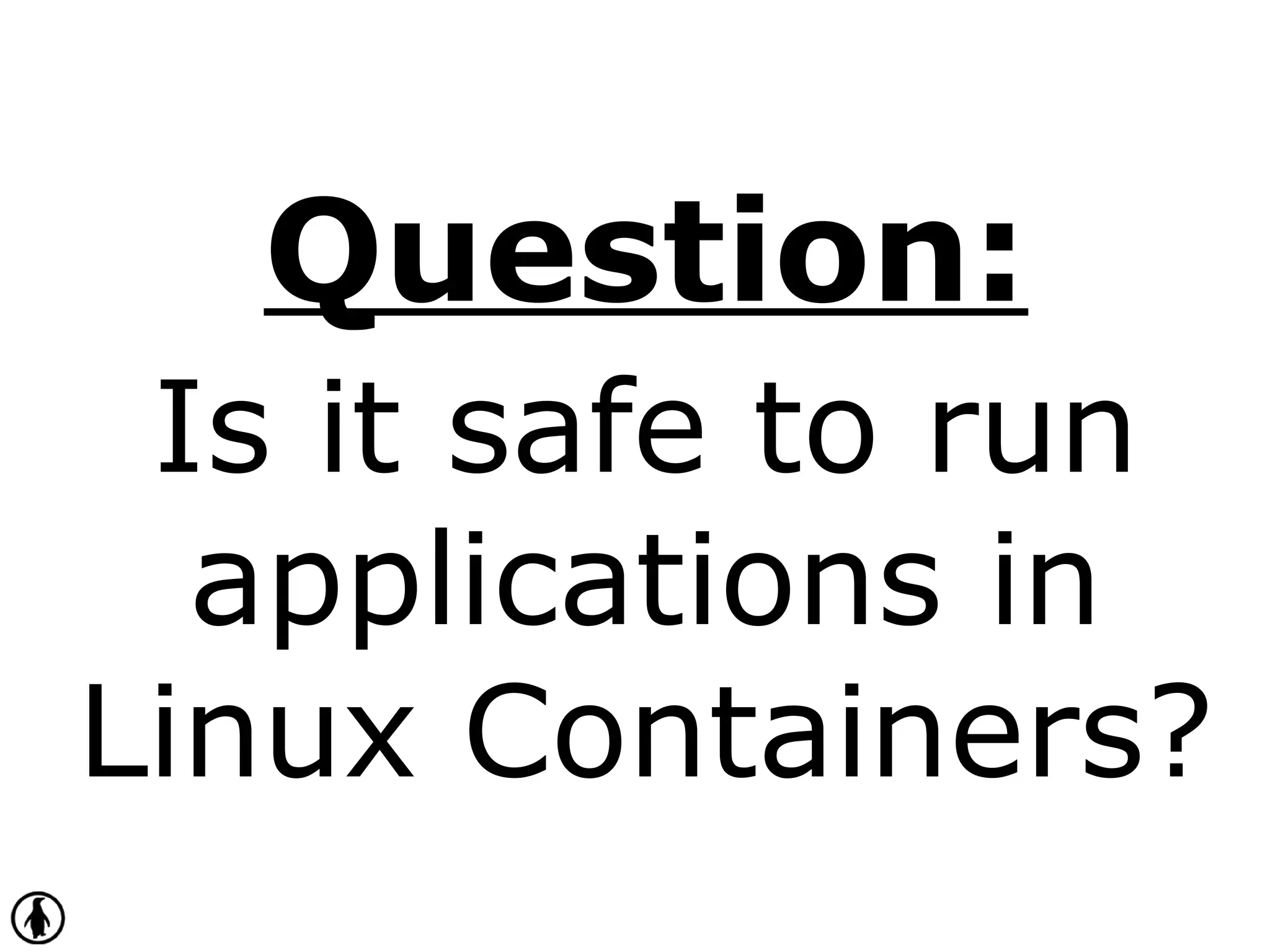 Question:
Is it safe to run
applications in
Linux Containers?
 
