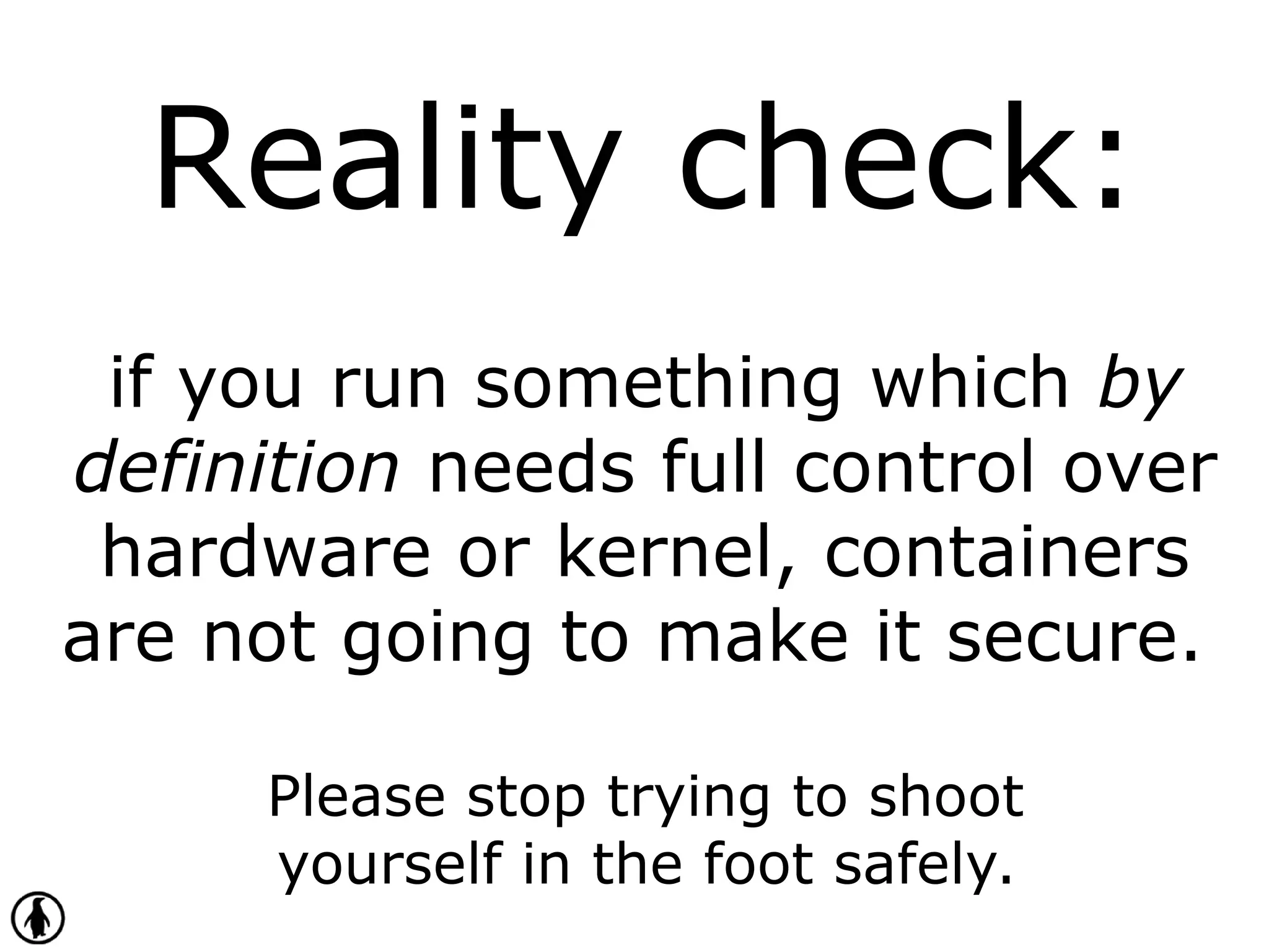 Reality check:
if you run something which by
definition needs full control over
hardware or kernel, containers
are not going to make it secure.
Please stop trying to shoot
yourself in the foot safely.
 