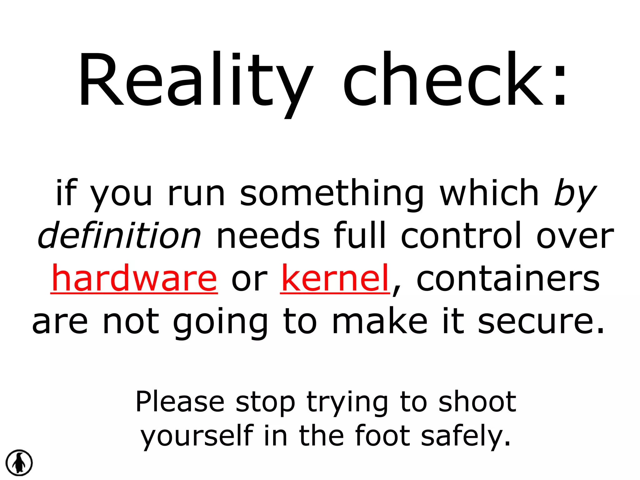 Reality check:
if you run something which by
definition needs full control over
hardware or kernel, containers
are not going to make it secure.
Please stop trying to shoot
yourself in the foot safely.
 
