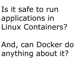 Is it safe to run
applications in
Linux Containers?
And, can Docker do
anything about it?
 