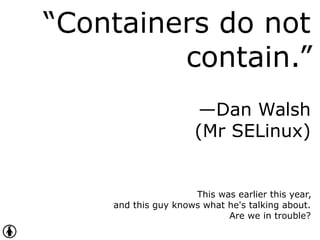 “Containers do not
contain.”
—Dan Walsh
(Mr SELinux)
This was earlier this year,
and this guy knows what he's talking about.
Are we in trouble?
 