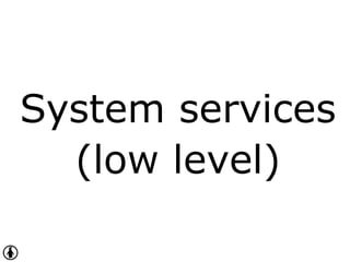System services
(low level)
 