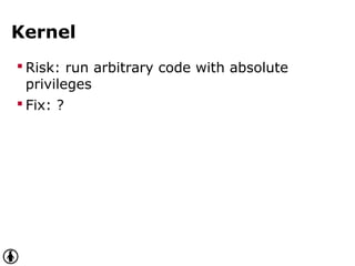 Kernel
 Risk: run arbitrary code with absolute
privileges
 Fix: ?
 
