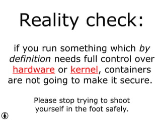 Reality check:
if you run something which by
definition needs full control over
hardware or kernel, containers
are not going to make it secure.
Please stop trying to shoot
yourself in the foot safely.
 